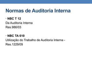 Normas de Auditoria Interna
• NBC T 12
Da Auditoria Interna
Res.986/03
• NBC TA 610
Utilização do Trabalho de Auditoria Interna -
Res.1229/09
 