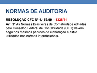NORMAS DE AUDITORIA
RESOLUÇÃO CFC Nº 1.156/09 – 1328/11
Art. 1º As Normas Brasileiras de Contabilidade editadas
pelo Conselho Federal de Contabilidade (CFC) devem
seguir os mesmos padrões de elaboração e estilo
utilizados nas normas internacionais.
 
