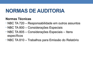 NORMAS DE AUDITORIA
Normas Técnicas
• NBC TA 720 – Responsabilidade em outros assuntos
• NBC TA 800 – Considerações Especiais
• NBC TA 805 – Considerações Especiais – Itens
específicos
• NBC TA 810 – Trabalhos para Emissão do Relatório
 