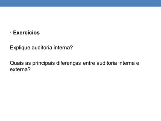 • Exercícios
Explique auditoria interna?
Quais as principais diferenças entre auditoria interna e
externa?
 