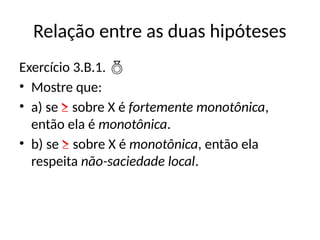 Relação entre as duas hipóteses
Exercício 3.B.1. 
• Mostre que:
• a) se ≥ sobre X é fortemente monotônica,
então ela é monotônica.
• b) se ≥ sobre X é monotônica, então ela
respeita não-saciedade local.
 