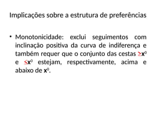 Implicações sobre a estrutura de preferências
• Monotonicidade: exclui seguimentos com
inclinação positiva da curva de indiferença e
também requer que o conjunto das cestas ≥x0
e ≤x0
estejam, respectivamente, acima e
abaixo de x0
.
 
