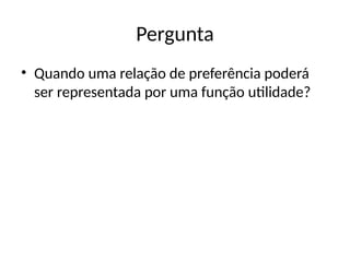 Pergunta
• Quando uma relação de preferência poderá
ser representada por uma função utilidade?
 