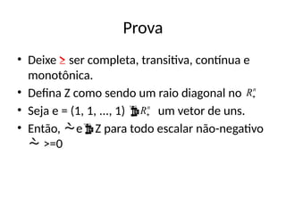 Prova
• Deixe ≥ ser completa, transitiva, contínua e
monotônica.
• Defina Z como sendo um raio diagonal no
• Seja e = (1, 1, ..., 1)  um vetor de uns.
• Então, eZ para todo escalar não-negativo
 >=0
n
R
n
R
 