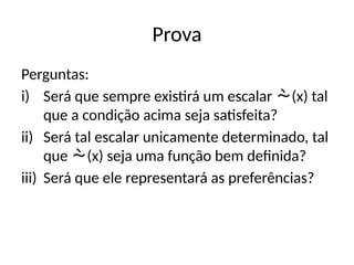 Prova
Perguntas:
i) Será que sempre existirá um escalar (x) tal
que a condição acima seja satisfeita?
ii) Será tal escalar unicamente determinado, tal
que (x) seja uma função bem definida?
iii) Será que ele representará as preferências?
 