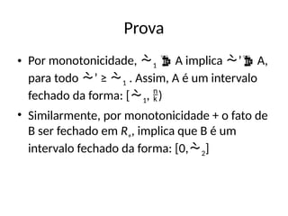 Prova
• Por monotonicidade, 1  A implica ’ A,
para todo ’ ≥ 1 . Assim, A é um intervalo
fechado da forma: [1, )
• Similarmente, por monotonicidade + o fato de
B ser fechado em R+, implica que B é um
intervalo fechado da forma: [0,2]
 
