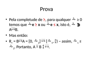 Prova
• Pela completude de ≥, para qualquer  ≥ 0
temos que e ≥ x ou e ≤ x, isto é,  
AB.
• Mas então:
• R+ = BA = [0, 2]  [1, ) – assim, 1 ≤
2. Portanto, A  B  .
 