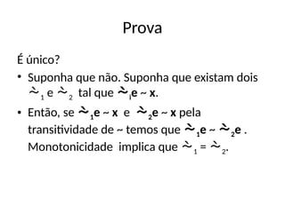 Prova
É único?
• Suponha que não. Suponha que existam dois
1 e 2 tal que ie ~ x.
• Então, se 1e ~ x e 2e ~ x pela
transitividade de ~ temos que 1e ~ 2e .
Monotonicidade implica que 1 = 2.
 