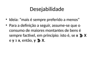 Desejabilidade
• Ideia: “mais é sempre preferido a menos”
• Para a definição a seguir, assume-se que o
consumo de maiores montantes de bens é
sempre factível, em princípio: isto é, se x  X
e y ≥ x, então, y  X.
 