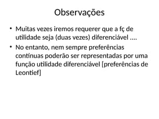 Observações
• Muitas vezes iremos requerer que a fç de
utilidade seja (duas vezes) diferenciável ....
• No entanto, nem sempre preferências
contínuas poderão ser representadas por uma
função utilidade diferenciável [preferências de
Leontief]
 