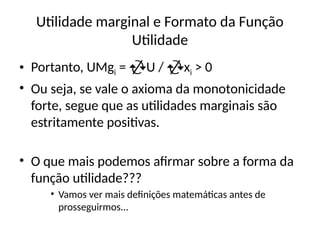 Utilidade marginal e Formato da Função
Utilidade
• Portanto, UMgi = U / xi > 0
• Ou seja, se vale o axioma da monotonicidade
forte, segue que as utilidades marginais são
estritamente positivas.
• O que mais podemos afirmar sobre a forma da
função utilidade???
• Vamos ver mais definições matemáticas antes de
prosseguirmos...
 