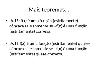 Mais teoremas...
• A.16: f(x) é uma função (estritamente)
côncava se e somente se –f(x) é uma função
(estritamente) convexa.
• A.19 f(x) é uma função (estritamente) quase-
côncava se e somente se –f(x) é uma função
(estritamente) quase-convexa.
 