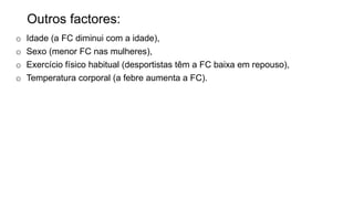 Outros factores:
o Idade (a FC diminui com a idade),
o Sexo (menor FC nas mulheres),
o Exercício físico habitual (desportistas têm a FC baixa em repouso),
o Temperatura corporal (a febre aumenta a FC).
 