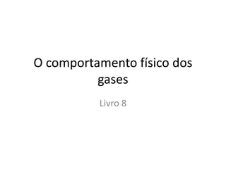 O comportamento físico dos
          gases
          Livro 8
 