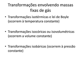 Transformações envolvendo massas
             fixas de gás
• Transformações isotérmicas e lei de Boyle
  (ocorrem à temperatura constante)

• Transformações isocóricas ou isovolumétricas
  (ocorrem a volume constante)

• Transformações isobáricas (ocorrem à pressão
  constante)
 