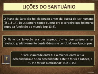O Plano da Salvação foi elaborado antes da queda do ser humano
(Ef 1:3-14). Deus sempre soube e Jesus era o cordeiro que foi morto
antes da fundação do mundo (Ap 13:8).
O Plano da Salvação era um segredo divino que passou a ser
revelado gradativamente desde Gênesis e concluído no Apocalipse.
“Porei inimizade entre ti e a mulher, entre a tua
descendência e o seu descendente. Este te ferirá a cabeça, e
tu lhe ferirás o calcanhar” (Gn 3:15).
Pr.Davi Passos
 