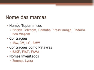 Nome das marcas Nomes Toponímicos British Telecom, Caninha Pirassununga, Padaria Boa Viagem Contrações IBM, 3M, LG, BMW Contrações como Palavras BASF, FIAT, FAMA Nomes inventados Zoomp, Lycra 