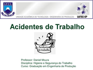 Professor: Daniel Moura
Disciplina: Higiene e Segurança do Trabalho
Curso: Graduação em Engenharia de Produção
 