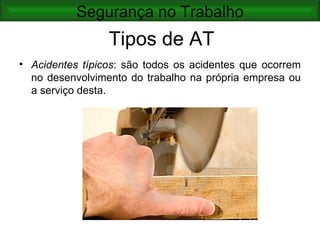 Segurança no Trabalho
                 Tipos de AT
• Acidentes típicos: são todos os acidentes que ocorrem
  no desenvolvimento do trabalho na própria empresa ou
  a serviço desta.
 