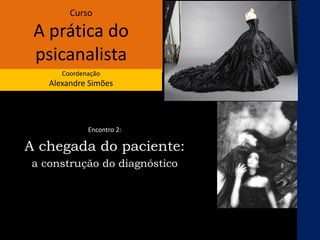 Curso
A prática do
psicanalista
Coordenação
Alexandre Simões
Encontro 2:
A chegada do paciente:
a construção do diagnóstico
 