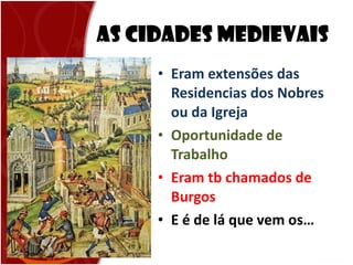 As Cidades Medievais Eram extensões das Residencias dos Nobres ou da Igreja Oportunidade de Trabalho Eram tb chamados de Burgos  E é de lá que vem os… 