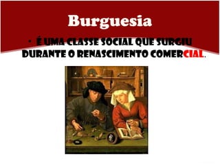 Burguesia É uma classe social que surgiu durante o Renascimento Comer cial . 