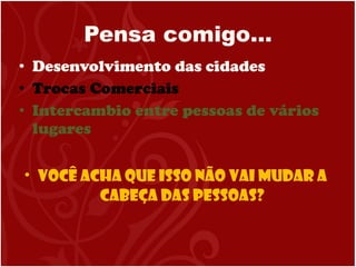 Pensa comigo… Desenvolvimento das cidades Trocas Comerciais Intercambio entre pessoas de vários lugares Você acha que isso não vai mudar a cabeça das pessoas? 