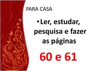 PARA CASA Ler, estudar, pesquisa e fazer as páginas  60 e 61 