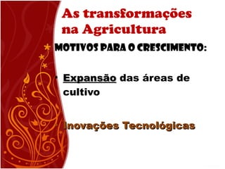 As transformações na Agricultura Motivos para o Crescimento: Expansão  das áreas de cultivo Inovações Tecnológicas 