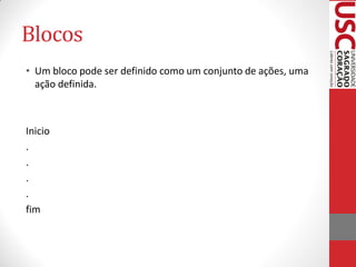 Blocos
• Um bloco pode ser definido como um conjunto de ações, uma
  ação definida.



Inicio
.
.
.
.
fim
 