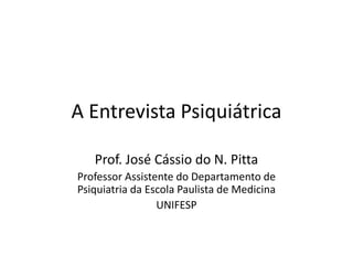 A Entrevista Psiquiátrica
Prof. José Cássio do N. Pitta
Professor Assistente do Departamento de
Psiquiatria da Escola Paulista de Medicina
UNIFESP
 