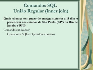 Comandos SQL  União Regular (inner join) Quais clientes tem prazo de entrega superior a 15 dias e pertencem aos estados de São Paulo (‘SP’) ou Rio de Janeiro (‘RJ’)? Comandos utilizados? Operadores SQL e Operadores Lógicos 