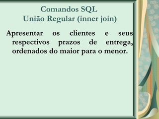 Comandos SQL  União Regular (inner join) Apresentar os clientes e seus respectivos prazos de entrega, ordenados do maior para o menor. 