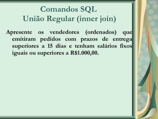 Comandos SQL  União Regular (inner join) Apresente os vendedores (ordenados) que emitiram pedidos com prazos de entrega superiores a 15 dias e tenham salários fixos iguais ou superiores a R$1.000,00. 