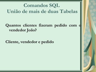Comandos SQL  União de mais de duas Tabelas Quantos clientes fizeram pedido com o vendedor João? Cliente, vendedor e pedido 