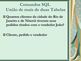 Comandos SQL  União de mais de duas Tabelas Quantos clientes da cidade do Rio de Janeiro e de Niterói tiveram seus pedidos tirados com o vendedor João? Cliente, pedido e vendedor 