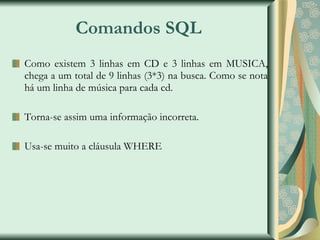 Comandos SQL Como existem 3 linhas em CD e 3 linhas em MUSICA, chega a um total de 9 linhas (3*3) na busca. Como se nota há um linha de música para cada cd. Torna-se assim uma informação incorreta. Usa-se muito a cláusula WHERE 