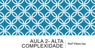 AULA 2- ALTA
COMPLEXIDADE
Profª Flávia Vaz
 