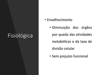 Fisiológica
• Envelhecimento
• Diminuição dos órgãos
por queda das atividades
metabólicas e da taxa de
divisão celular
• Sem prejuízo funcional
 