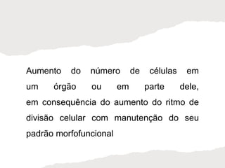 Aumento do número de células em
um órgão ou em parte dele,
em consequência do aumento do ritmo de
divisão celular com manutenção do seu
padrão morfofuncional
 