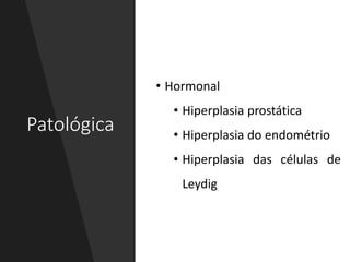 Patológica
• Hormonal
• Hiperplasia prostática
• Hiperplasia do endométrio
• Hiperplasia das células de
Leydig
 
