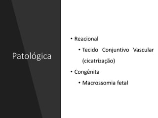 Patológica
• Reacional
• Tecido Conjuntivo Vascular
(cicatrização)
• Congênita
• Macrossomia fetal
 