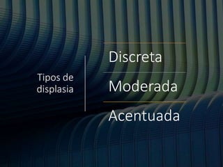 Tipos de
displasia
Discreta
Moderada
Acentuada
 