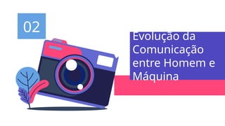 Evolução da
Comunicação
entre Homem e
Máquina
02
 
