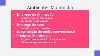 Ambientes Multimídia
• Emprego da Animação
• Movimento em tempo real
• Ilusão de continuidade
• Emprego do som
• Interfaces muito sensíveis
• Substituição de mídia convencional
• Produtos Multimídia
• Próprio computador é o instrumento
• Diferentes graus de interação
 