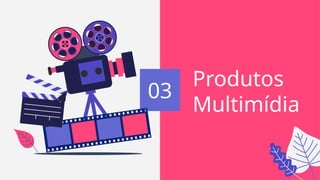 03
Produtos
Multimídia
 