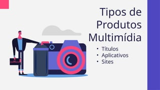Tipos de
Produtos
Multimídia
• Títulos
• Aplicativos
• Sites
 