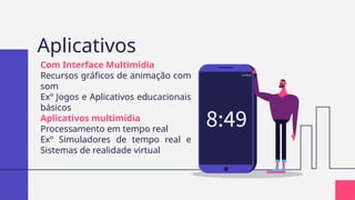 Aplicativos
Com Interface Multimídia
Recursos gráficos de animação com
som
Exº Jogos e Aplicativos educacionais
básicos
Aplicativos multimídia
Processamento em tempo real
Exº Simuladores de tempo real e
Sistemas de realidade virtual
 