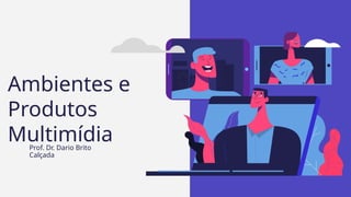 Prof. Dr. Dario Brito
Calçada
Ambientes e
Produtos
Multimídia
 