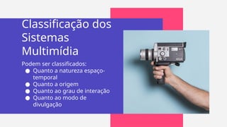 Classificação dos
Sistemas
Multimídia
Podem ser classificados:
● Quanto a natureza espaço-
temporal
● Quanto a origem
● Quanto ao grau de interação
● Quanto ao modo de
divulgação
 